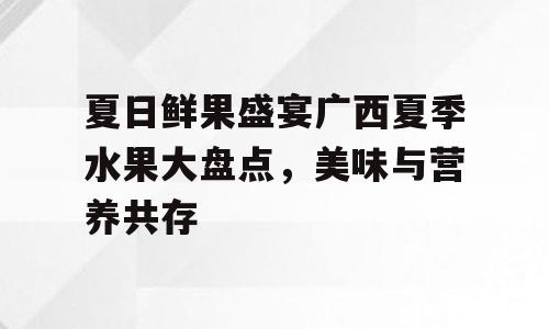 夏日鲜果盛宴广西夏季水果大盘点，美味与营养共存