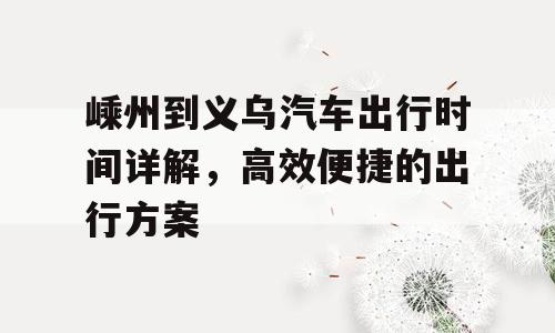 嵊州到义乌汽车出行时间详解，高效便捷的出行方案