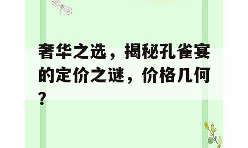 奢华之选，揭秘孔雀宴的定价之谜，价格几何？