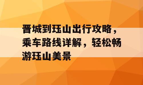 晋城到珏山出行攻略，乘车路线详解，轻松畅游珏山美景