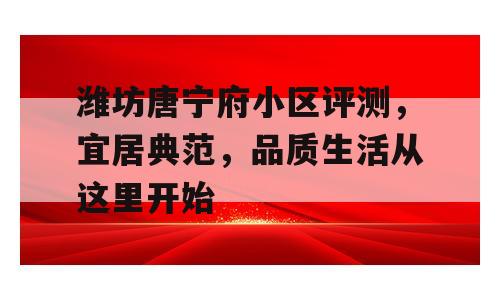 潍坊唐宁府小区评测，宜居典范，品质生活从这里开始