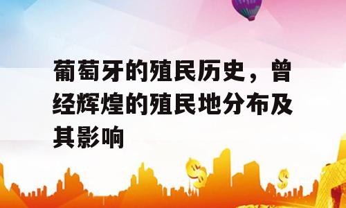 葡萄牙的殖民历史，曾经辉煌的殖民地分布及其影响