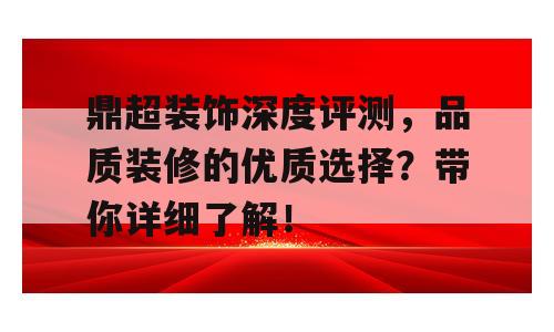 鼎超装饰深度评测，品质装修的优质选择？带你详细了解！