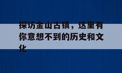 探访金山古镇，这里有你意想不到的历史和文化