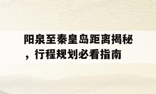 阳泉至秦皇岛距离揭秘，行程规划必看指南
