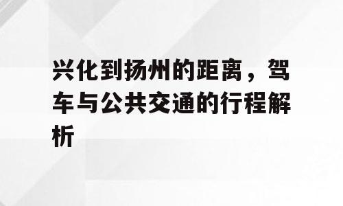 兴化到扬州的距离，驾车与公共交通的行程解析