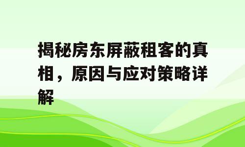 揭秘房东屏蔽租客的真相，原因与应对策略详解