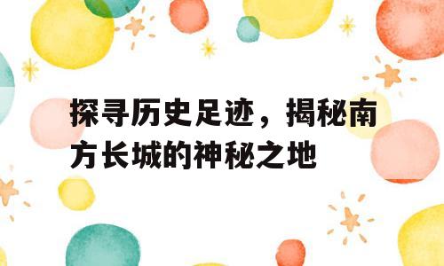 探寻历史足迹，揭秘南方长城的神秘之地