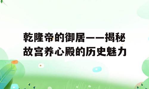 乾隆帝的御居——揭秘故宫养心殿的历史魅力