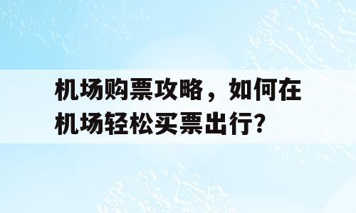 机场购票攻略，如何在机场轻松买票出行？