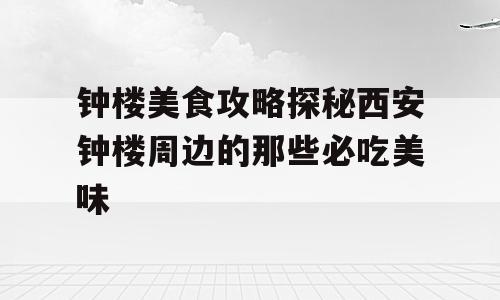 钟楼美食攻略探秘西安钟楼周边的那些必吃美味