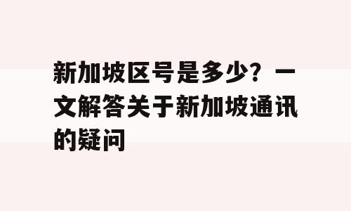 新加坡区号是多少？一文解答关于新加坡通讯的疑问