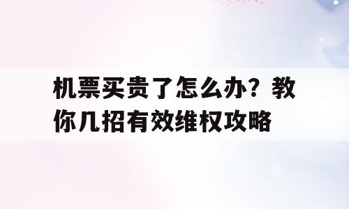 机票买贵了怎么办？教你几招有效维权攻略