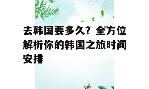 去韩国要多久？全方位解析你的韩国之旅时间安排