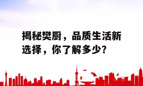 揭秘樊厨，品质生活新选择，你了解多少？
