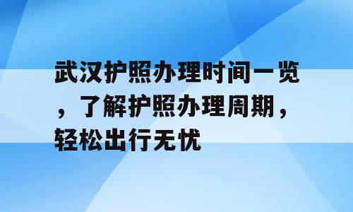 武汉护照办理时间一览，了解护照办理周期，轻松出行无忧