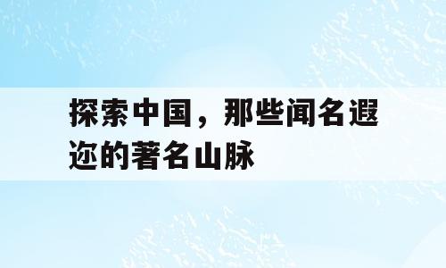 探索中国，那些闻名遐迩的著名山脉