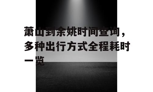 萧山到余姚时间查询，多种出行方式全程耗时一览