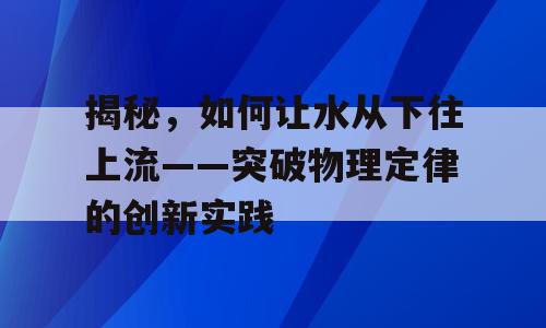 揭秘，如何让水从下往上流——突破物理定律的创新实践