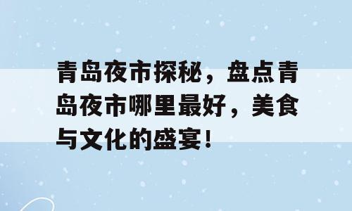 青岛夜市探秘，盘点青岛夜市哪里最好，美食与文化的盛宴！