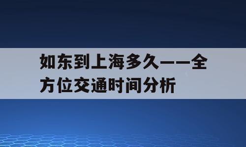 如东到上海多久——全方位交通时间分析