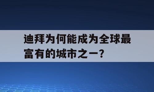 迪拜为何能成为全球最富有的城市之一？