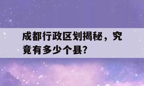 成都行政区划揭秘，究竟有多少个县？