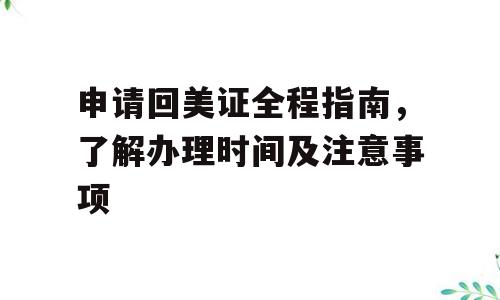 申请回美证全程指南，了解办理时间及注意事项