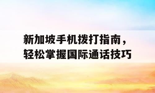 新加坡手机拨打指南，轻松掌握国际通话技巧