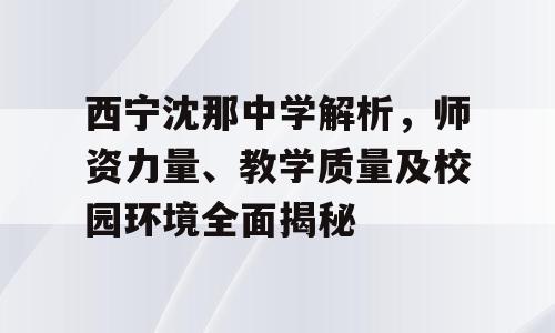 西宁沈那中学解析，师资力量、教学质量及校园环境全面揭秘