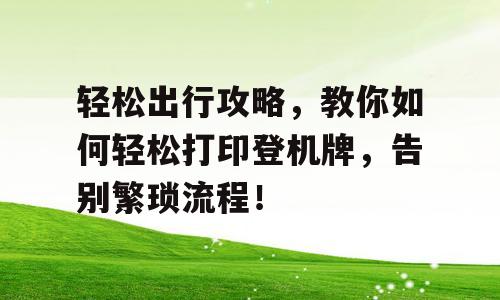 轻松出行攻略，教你如何轻松打印登机牌，告别繁琐流程！