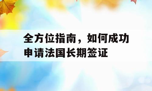 全方位指南，如何成功申请法国长期签证