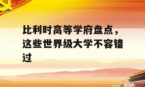 比利时高等学府盘点，这些世界级大学不容错过