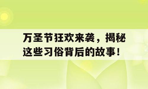 万圣节狂欢来袭，揭秘这些习俗背后的故事！