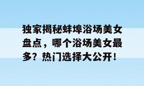 独家揭秘蚌埠浴场美女盘点，哪个浴场美女最多？热门选择大公开！
