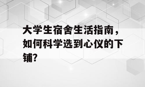 大学生宿舍生活指南，如何科学选到心仪的下铺？