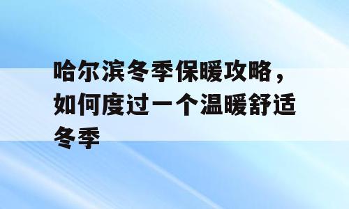 哈尔滨冬季保暖攻略，如何度过一个温暖舒适冬季