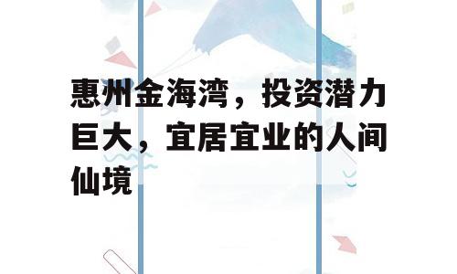 惠州金海湾，投资潜力巨大，宜居宜业的人间仙境