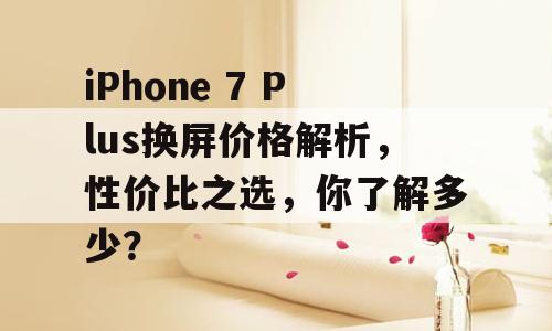 iPhone 7 Plus换屏价格解析，性价比之选，你了解多少？