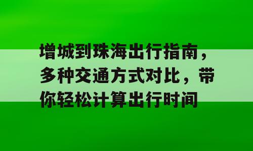 增城到珠海出行指南，多种交通方式对比，带你轻松计算出行时间