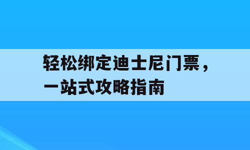 轻松绑定迪士尼门票，一站式攻略指南
