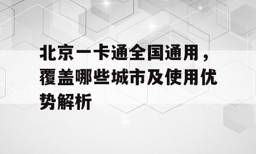北京一卡通全国通用，覆盖哪些城市及使用优势解析