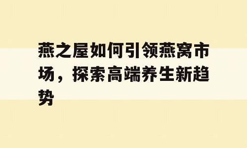 燕之屋如何引领燕窝市场，探索高端养生新趋势