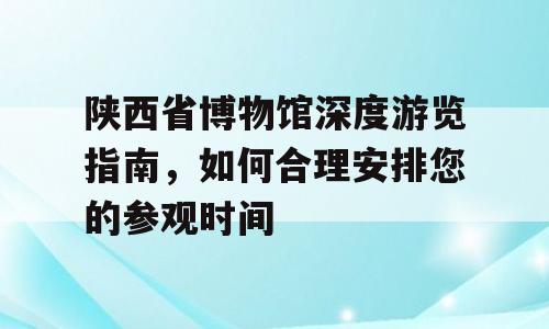 陕西省博物馆深度游览指南，如何合理安排您的参观时间