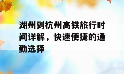湖州到杭州高铁旅行时间详解，快速便捷的通勤选择
