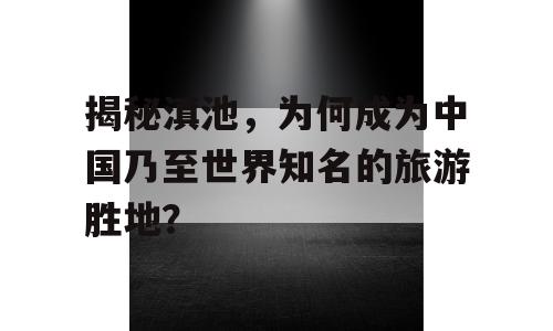 揭秘滇池，为何成为中国乃至世界知名的旅游胜地？