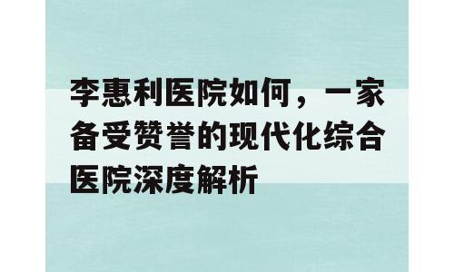 李惠利医院如何，一家备受赞誉的现代化综合医院深度解析