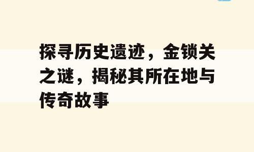 探寻历史遗迹，金锁关之谜，揭秘其所在地与传奇故事