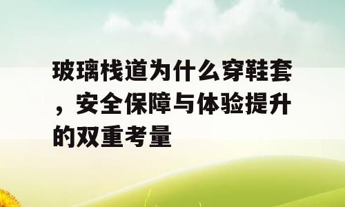 玻璃栈道为什么穿鞋套，安全保障与体验提升的双重考量