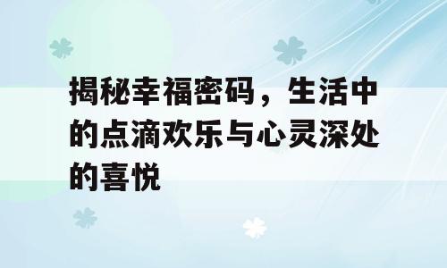 揭秘幸福密码，生活中的点滴欢乐与心灵深处的喜悦